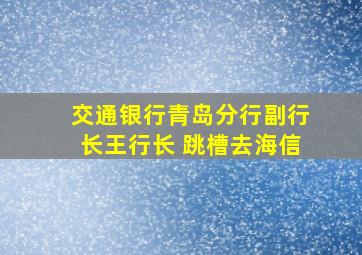 交通银行青岛分行副行长王行长 跳槽去海信